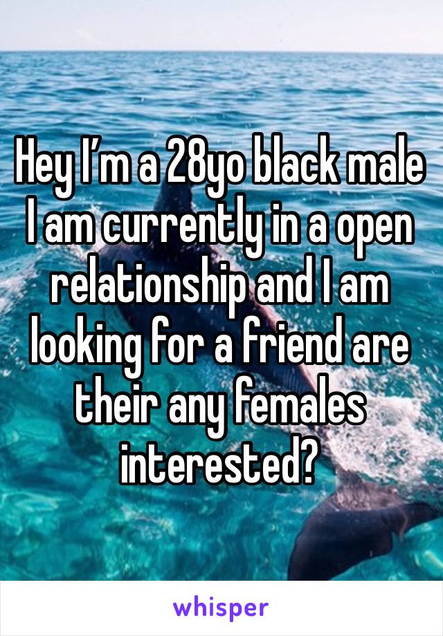 Hey I’m a 28yo black male I am currently in a open relationship and I am looking for a friend are their any females interested?