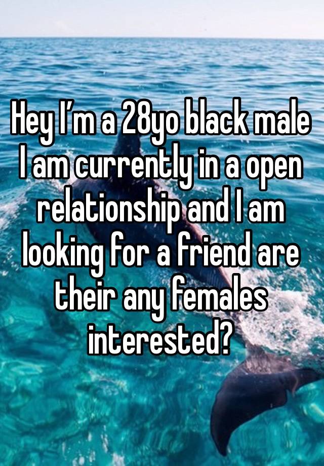 Hey I’m a 28yo black male I am currently in a open relationship and I am looking for a friend are their any females interested?