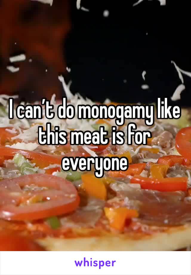 I can’t do monogamy like this meat is for everyone 