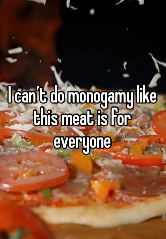 I can’t do monogamy like this meat is for everyone 