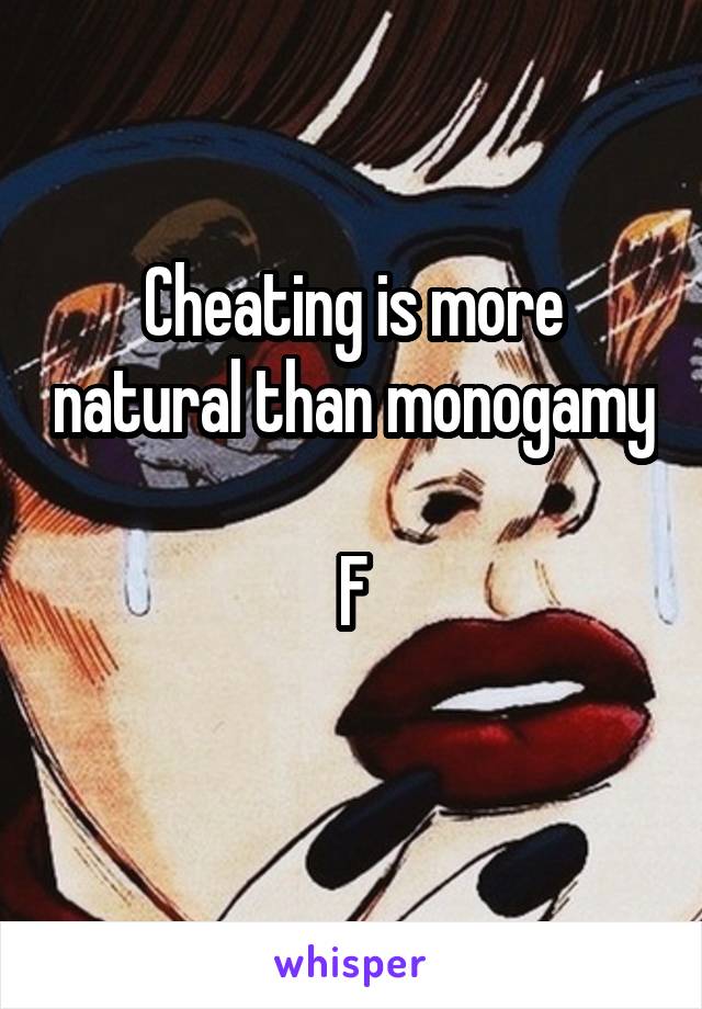 Cheating is more natural than monogamy 
F
