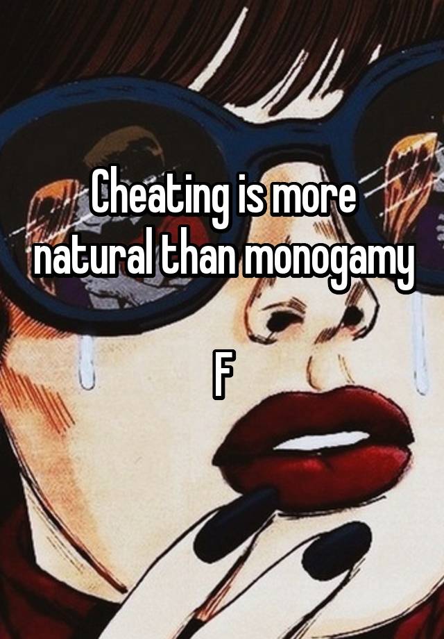 Cheating is more natural than monogamy 
F
