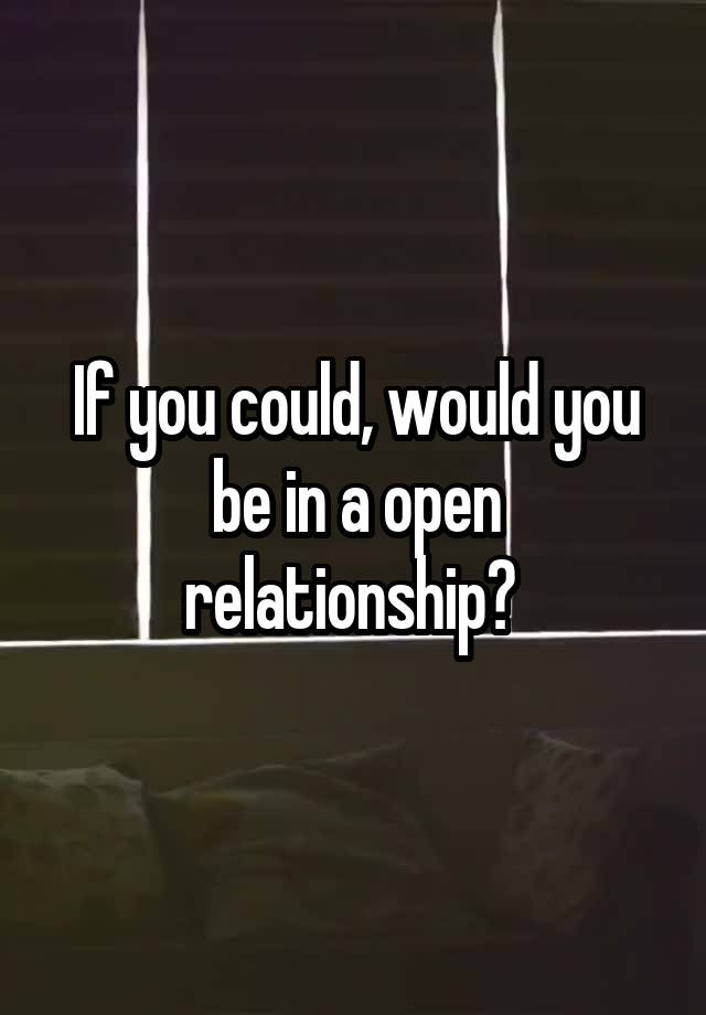 If you could, would you be in a open relationship? 