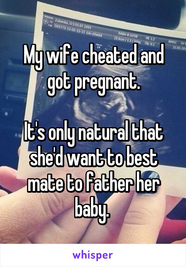 My wife cheated and got pregnant.

It's only natural that she'd want to best mate to father her baby. 