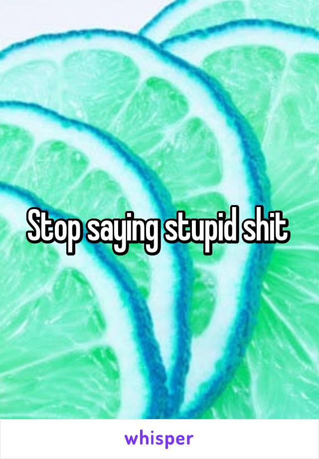 Stop saying stupid shit 