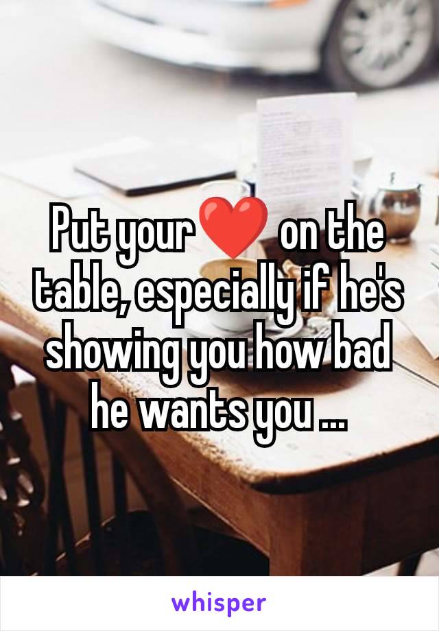 Put your❤️ on the table, especially if he's showing you how bad he wants you ...