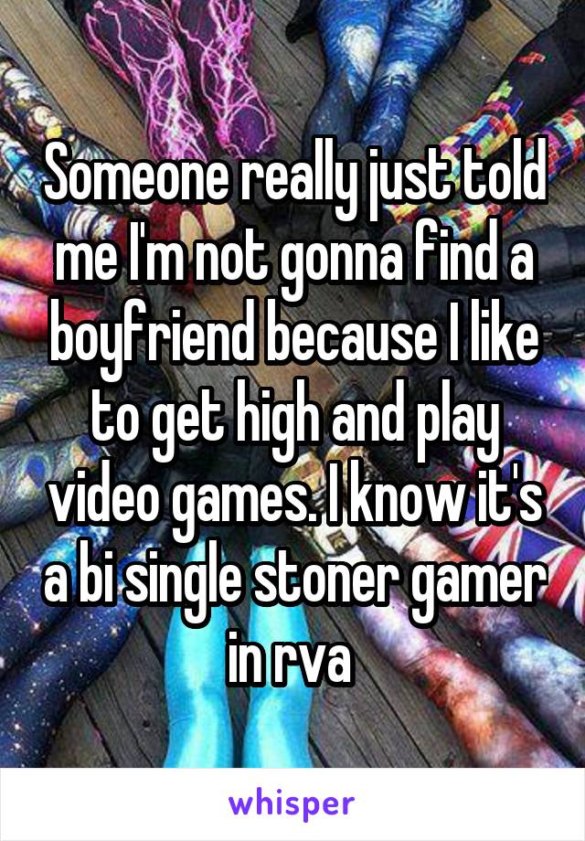 Someone really just told me I'm not gonna find a boyfriend because I like to get high and play video games. I know it's a bi single stoner gamer in rva 