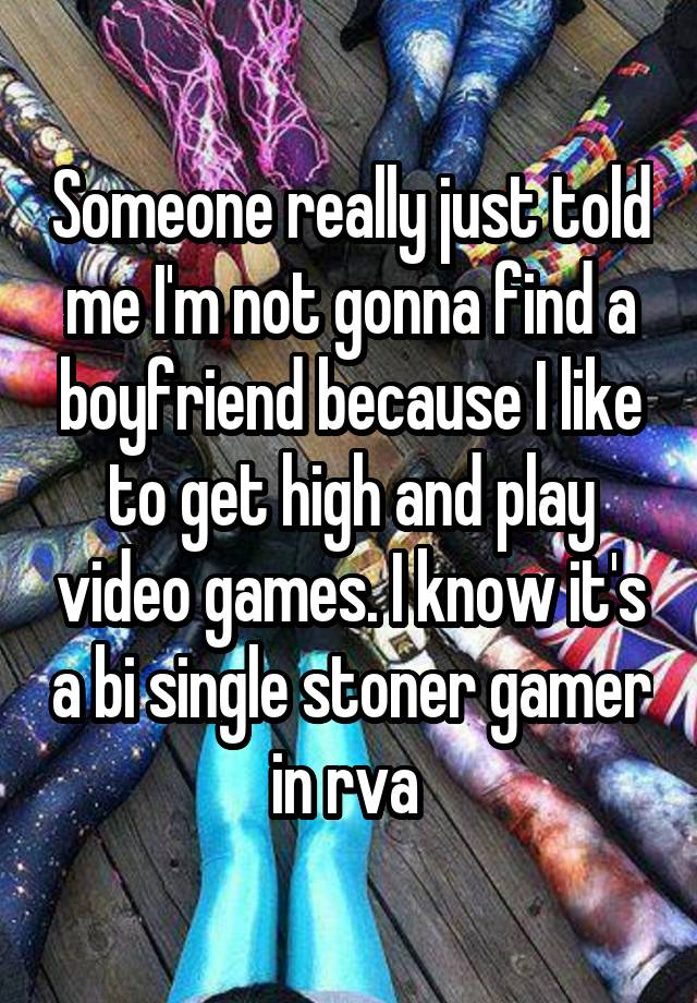 Someone really just told me I'm not gonna find a boyfriend because I like to get high and play video games. I know it's a bi single stoner gamer in rva 