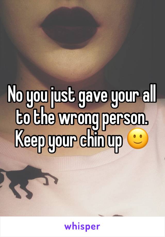 No you just gave your all to the wrong person. Keep your chin up 🙂