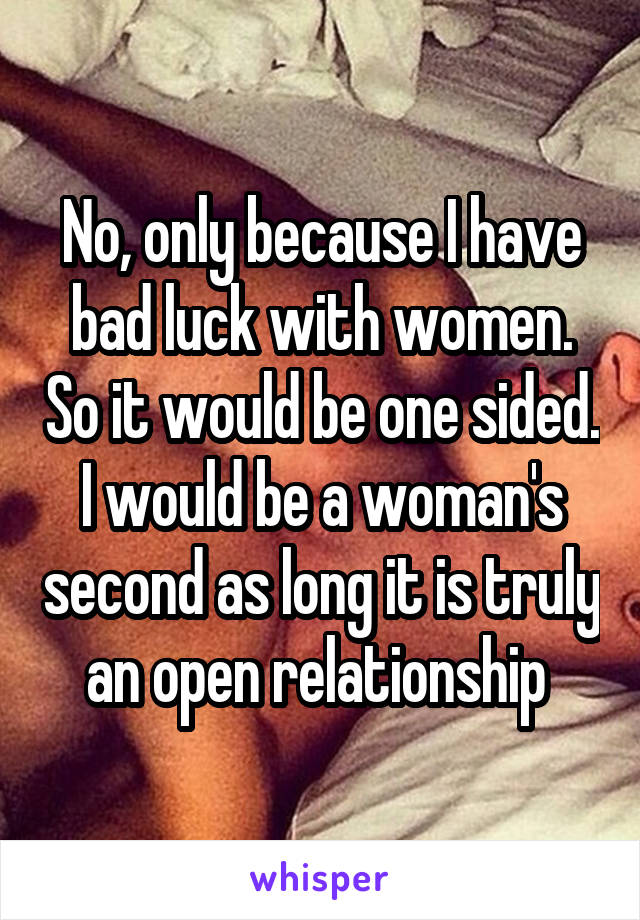 No, only because I have bad luck with women. So it would be one sided. I would be a woman's second as long it is truly an open relationship 