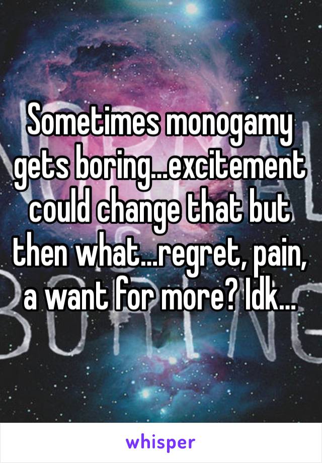 Sometimes monogamy gets boring…excitement could change that but then what…regret, pain, a want for more? Idk…