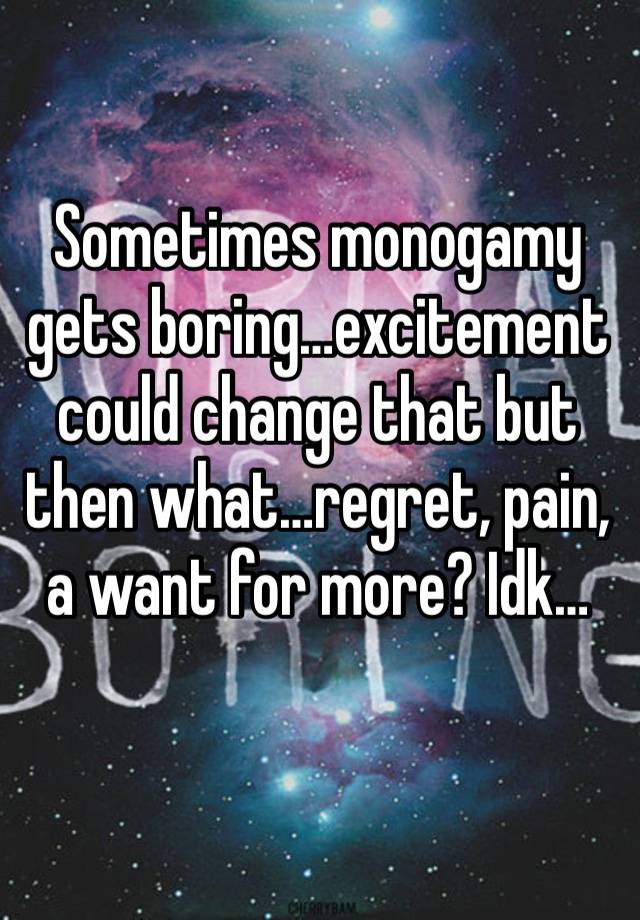 Sometimes monogamy gets boring…excitement could change that but then what…regret, pain, a want for more? Idk…