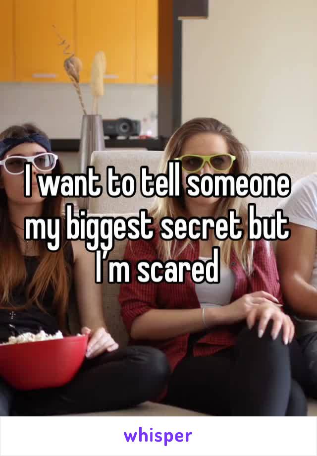 I want to tell someone my biggest secret but I’m scared