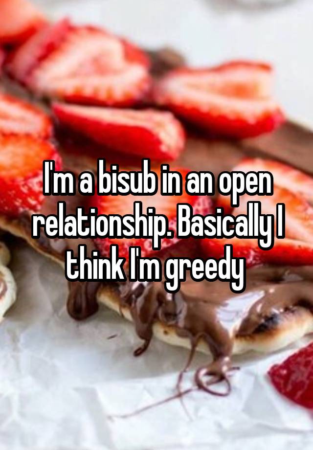 I'm a bisub in an open relationship. Basically I think I'm greedy 