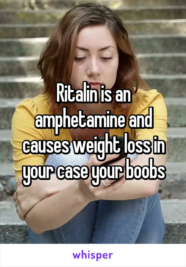 Ritalin is an amphetamine and causes weight loss in your case your boobs