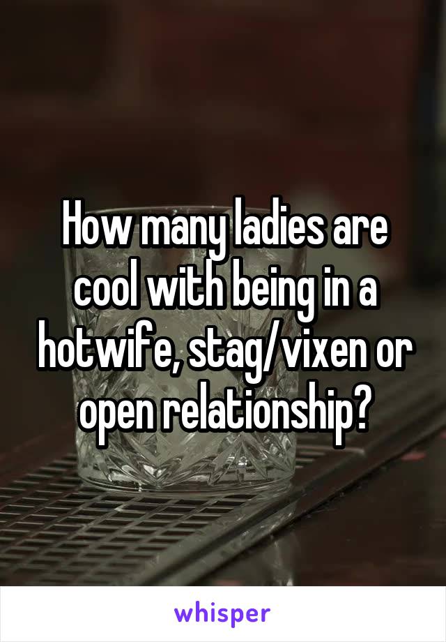 How many ladies are cool with being in a hotwife, stag/vixen or open relationship?