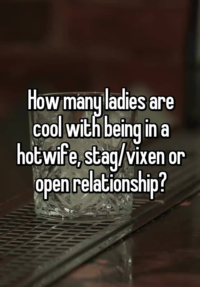 How many ladies are cool with being in a hotwife, stag/vixen or open relationship?