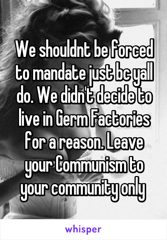 We shouldnt be forced to mandate just bc yall do. We didn't decide to live in Germ Factories for a reason. Leave your Communism to your community only 