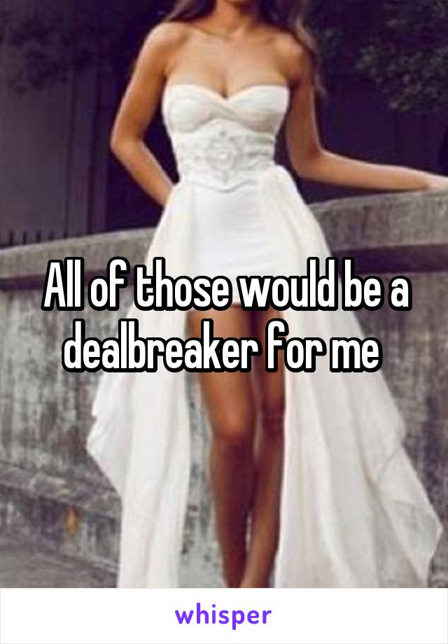 All of those would be a dealbreaker for me 