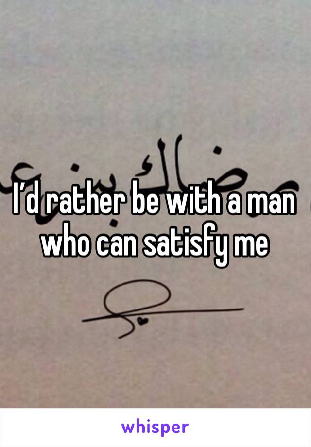 I’d rather be with a man who can satisfy me