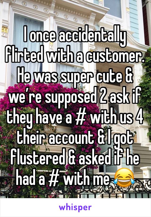 I once accidentally flirted with a customer. He was super cute & we’re supposed 2 ask if they have a # with us 4 their account & I got flustered & asked if he had a # with me 😂