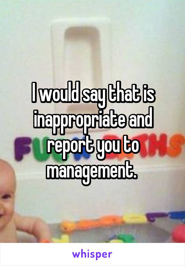 I would say that is inappropriate and report you to management. 