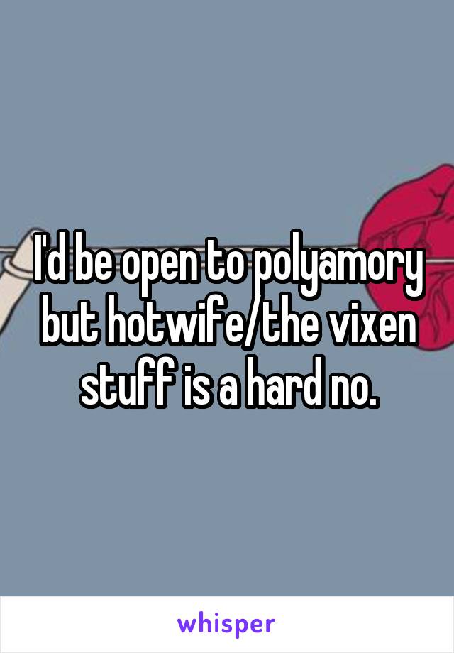 I'd be open to polyamory but hotwife/the vixen stuff is a hard no.