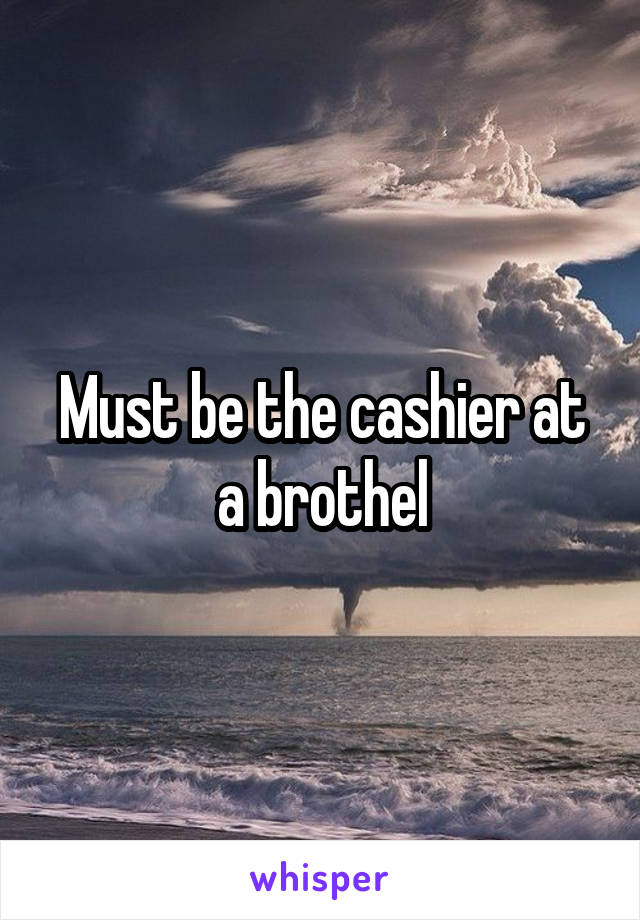 Must be the cashier at a brothel