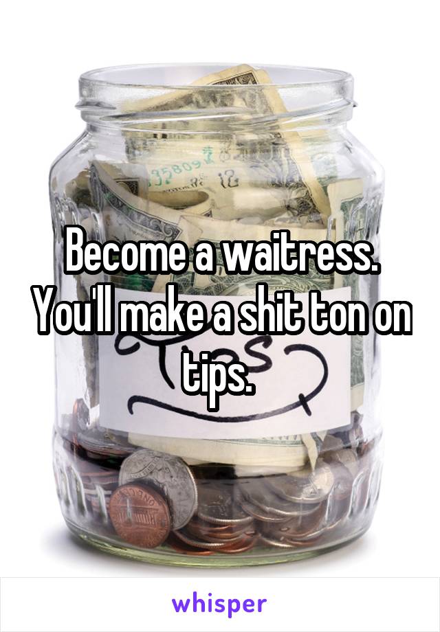 Become a waitress. You'll make a shit ton on tips. 