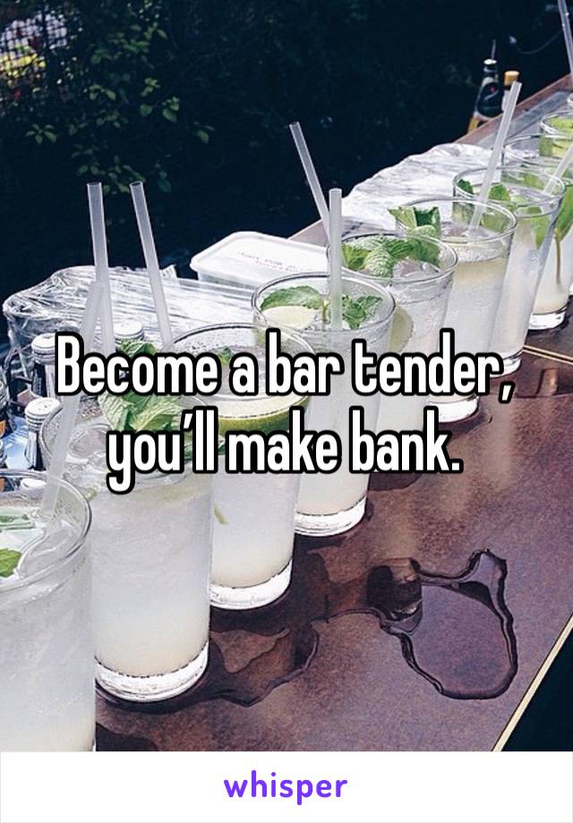 Become a bar tender, you’ll make bank. 