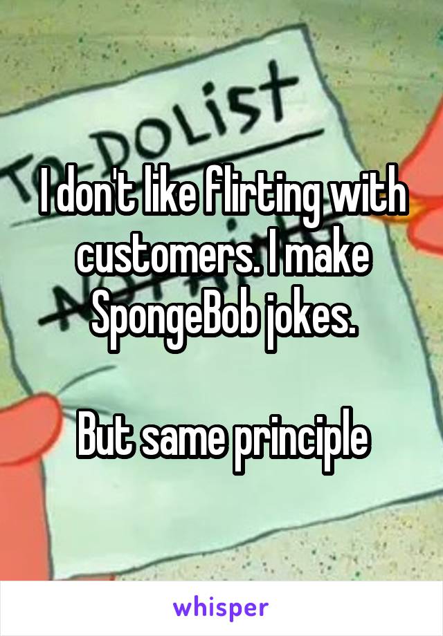 I don't like flirting with customers. I make SpongeBob jokes.

But same principle