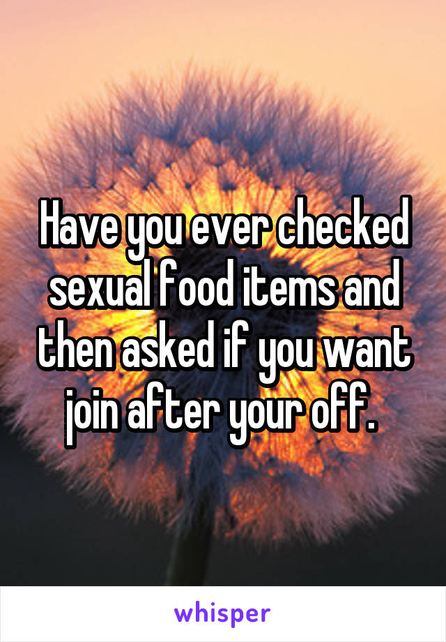 Have you ever checked sexual food items and then asked if you want join after your off. 