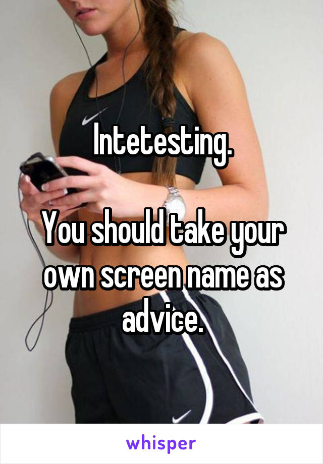 Intetesting.

You should take your own screen name as advice.