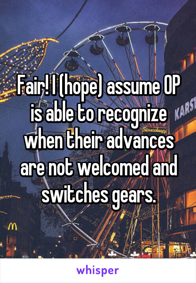 Fair! I (hope) assume OP is able to recognize when their advances are not welcomed and switches gears.