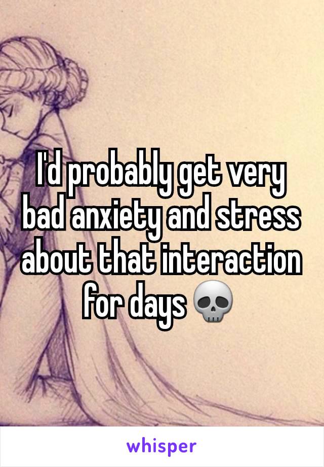 I'd probably get very bad anxiety and stress about that interaction for days💀