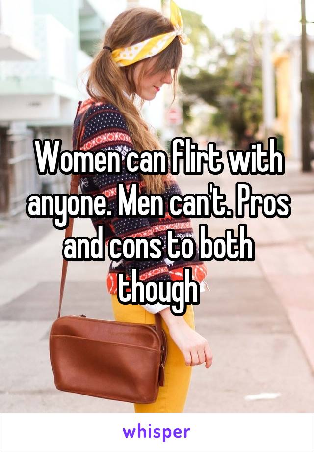 Women can flirt with anyone. Men can't. Pros and cons to both though