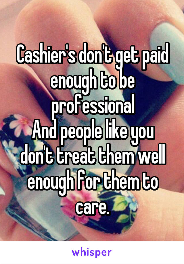 Cashier's don't get paid enough to be professional
And people like you don't treat them well enough for them to care.