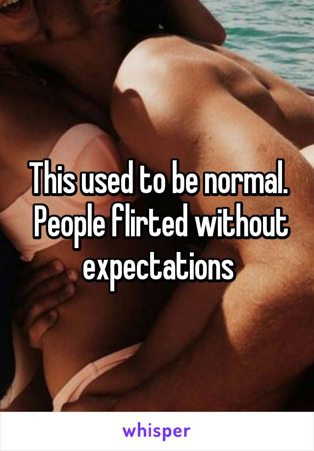 This used to be normal.
 People flirted without expectations