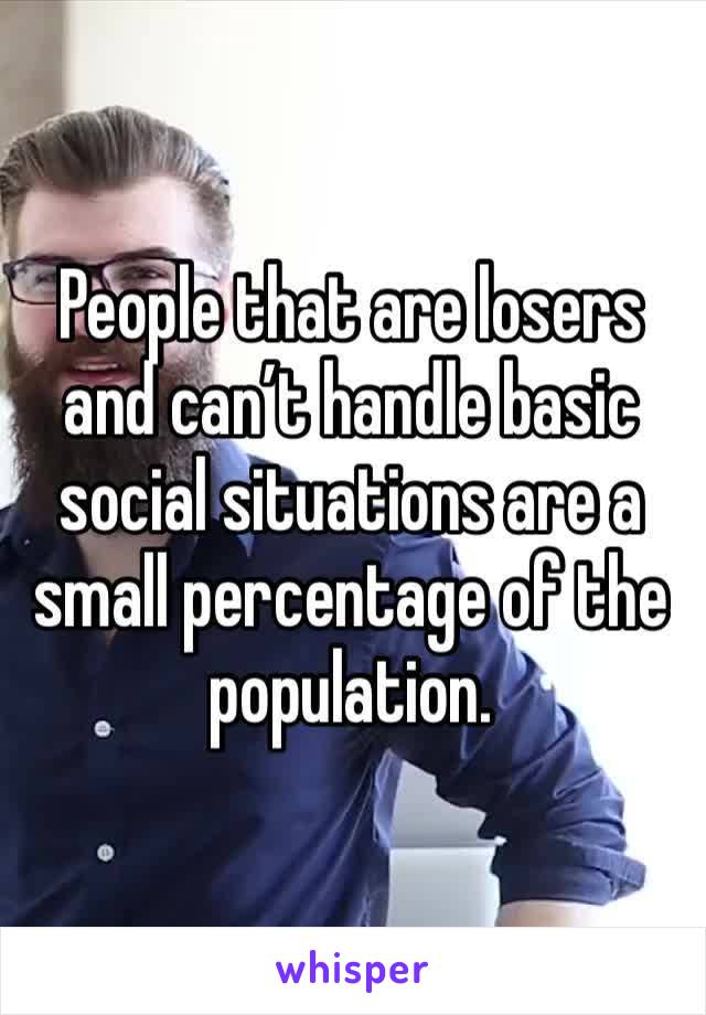 People that are losers and can’t handle basic social situations are a small percentage of the population. 