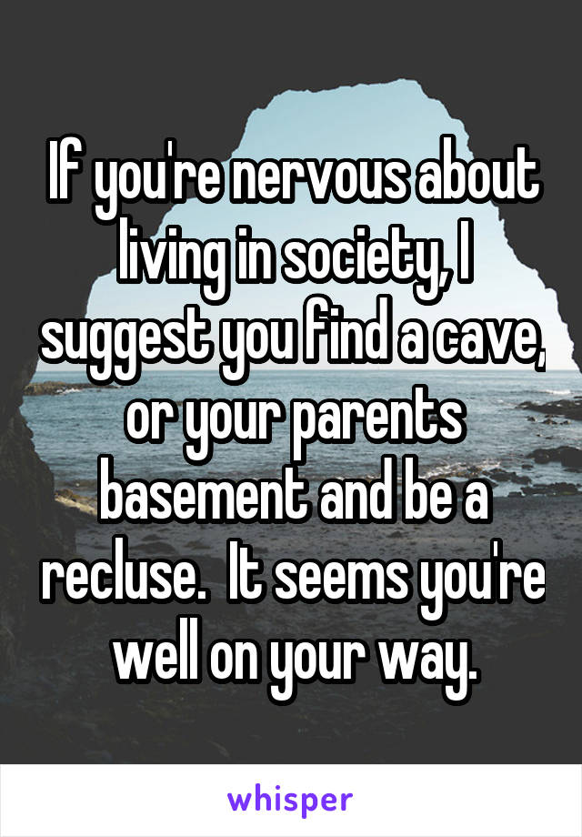 If you're nervous about living in society, I suggest you find a cave, or your parents basement and be a recluse.  It seems you're well on your way.