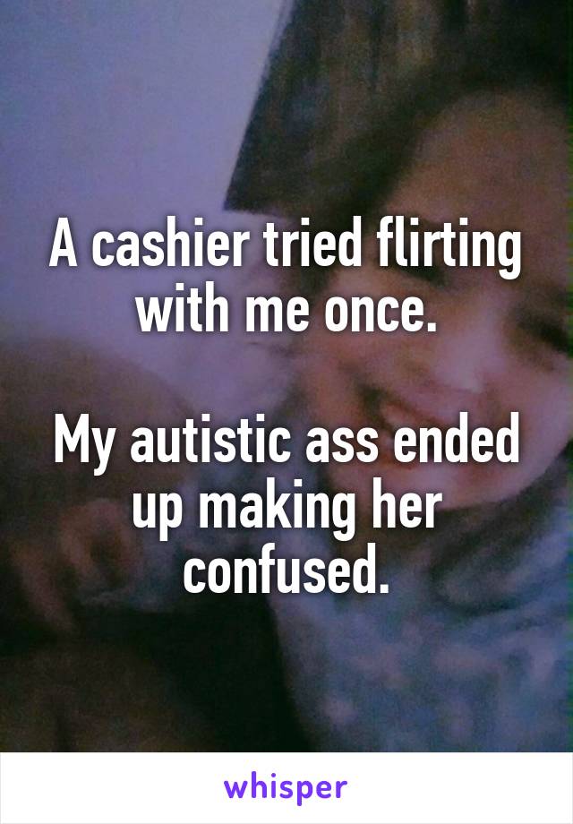 A cashier tried flirting with me once.

My autistic ass ended up making her confused.