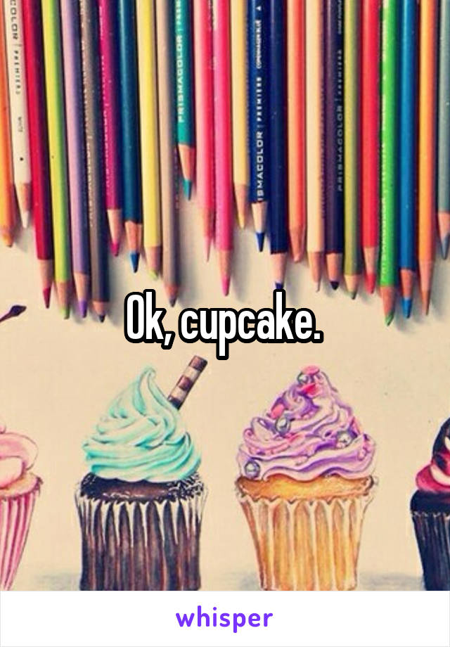 Ok, cupcake. 