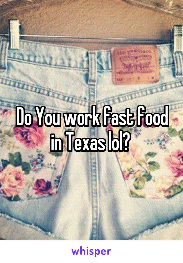 Do You work fast food in Texas lol? 