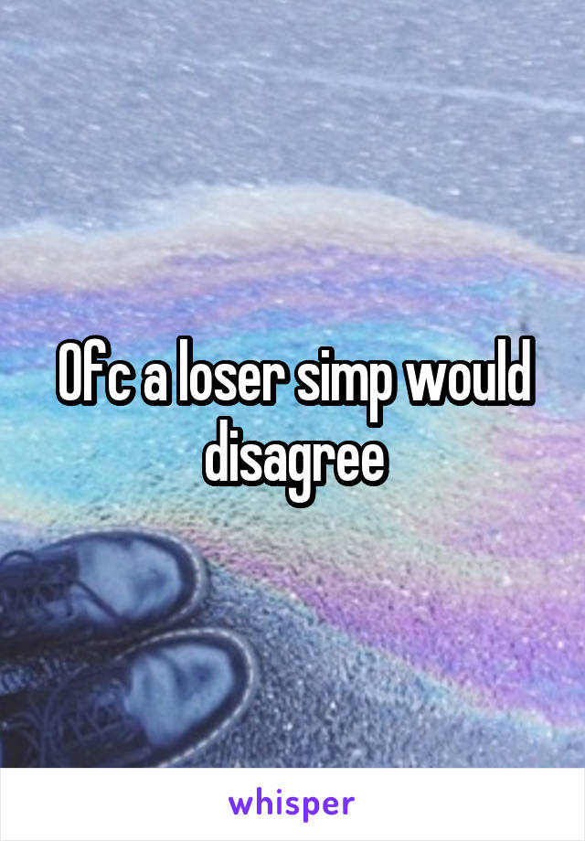 Ofc a loser simp would disagree