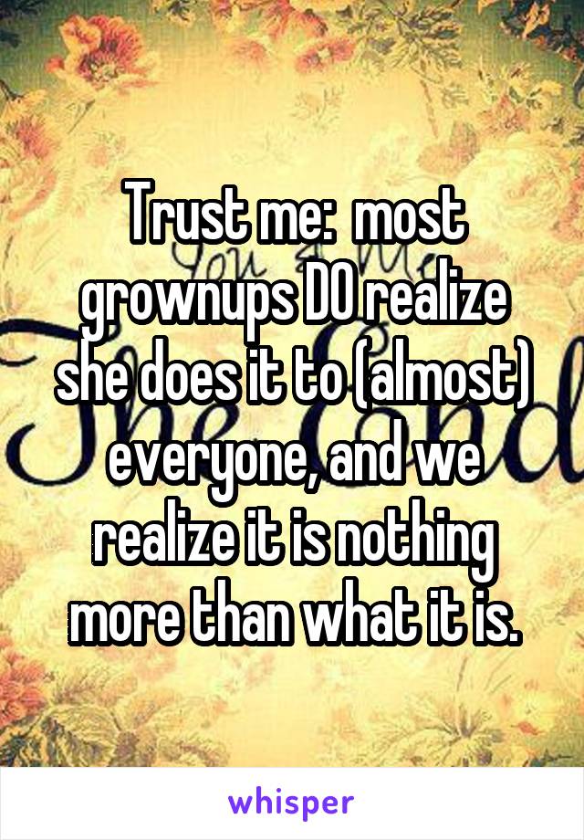 Trust me:  most grownups DO realize she does it to (almost) everyone, and we realize it is nothing more than what it is.