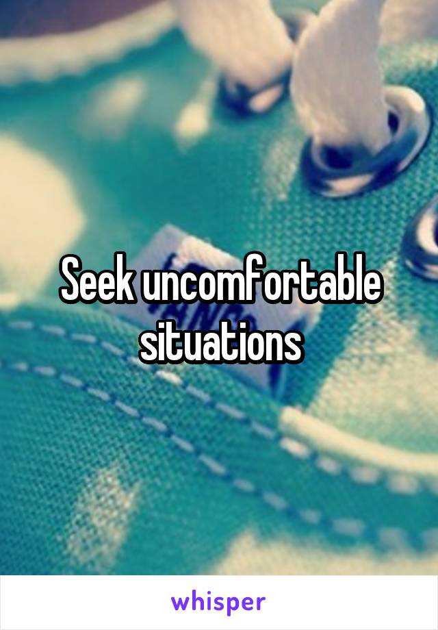 Seek uncomfortable situations