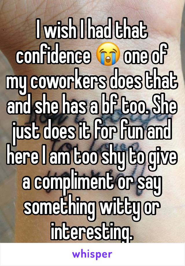 I wish I had that confidence 😭 one of my coworkers does that and she has a bf too. She just does it for fun and here I am too shy to give a compliment or say something witty or interesting.