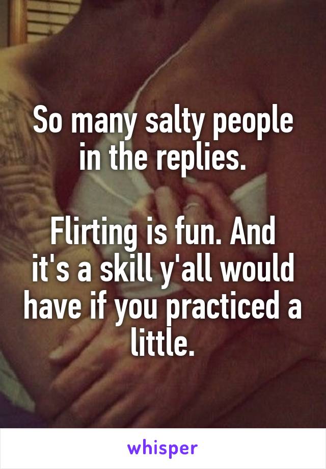 So many salty people in the replies.

Flirting is fun. And it's a skill y'all would have if you practiced a little.