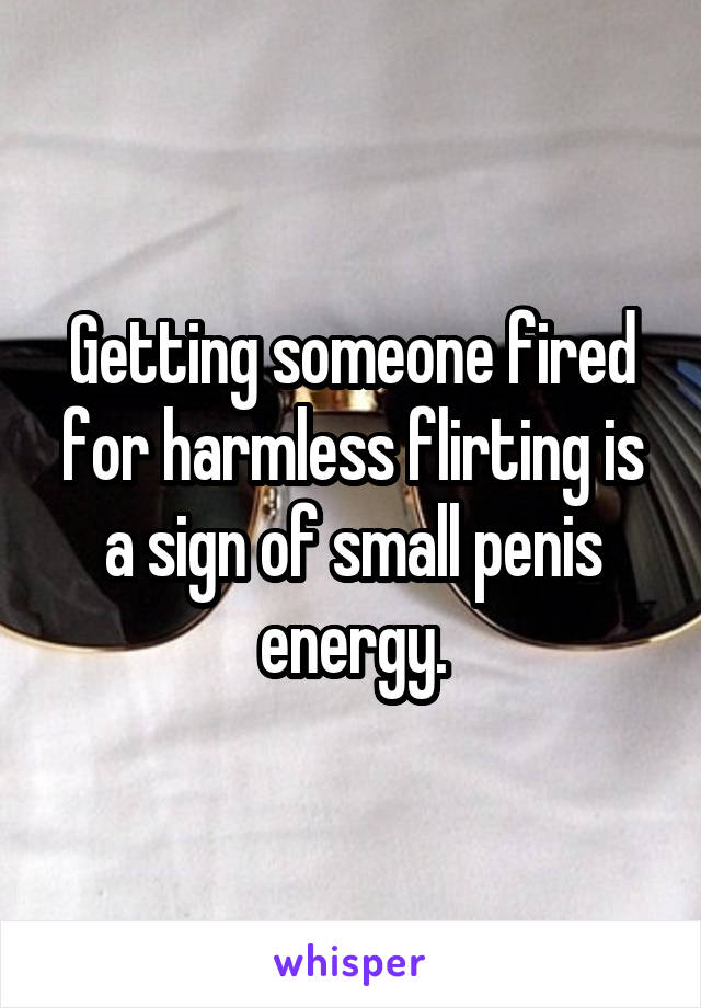 Getting someone fired for harmless flirting is a sign of small penis energy.