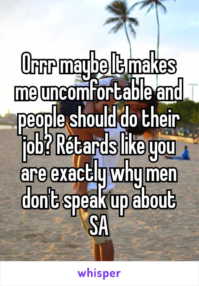 Orrr maybe It makes me uncomfortable and people should do their job? Rétards like you are exactly why men don't speak up about SA